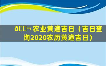 🐬 农业黄道吉日（吉日查询2020农历黄道吉日）